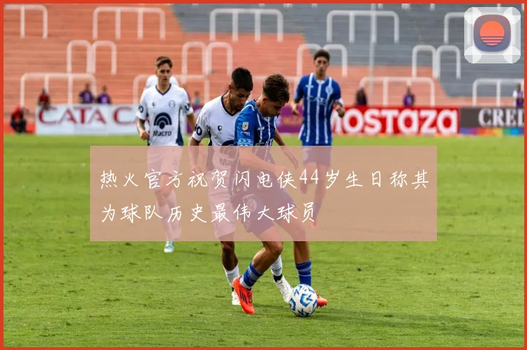 热火官方祝贺闪电侠44岁生日称其为球队历史最伟大球员