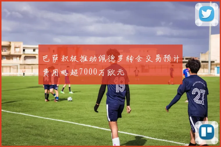 巴萨积极推动佩德罗转会交易预计费用略超7000万欧元