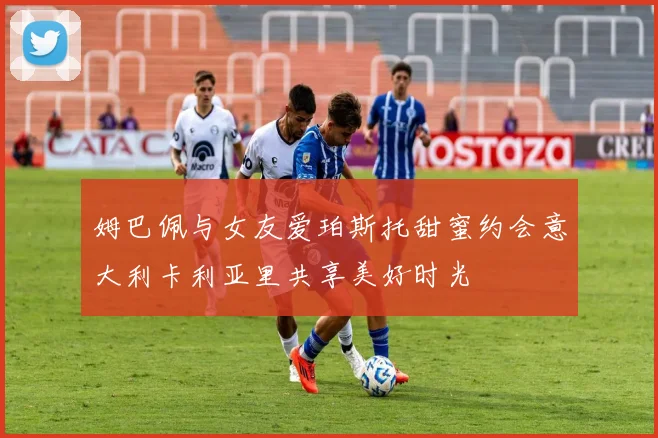 姆巴佩与女友爱珀斯托甜蜜约会意大利卡利亚里共享美好时光
