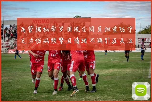 高管揭秘希罗困境合同负担重防守乏力伤病频繁且情绪不满引发关注