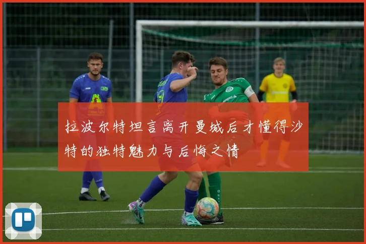 拉波尔特坦言离开曼城后才懂得沙特的独特魅力与后悔之情