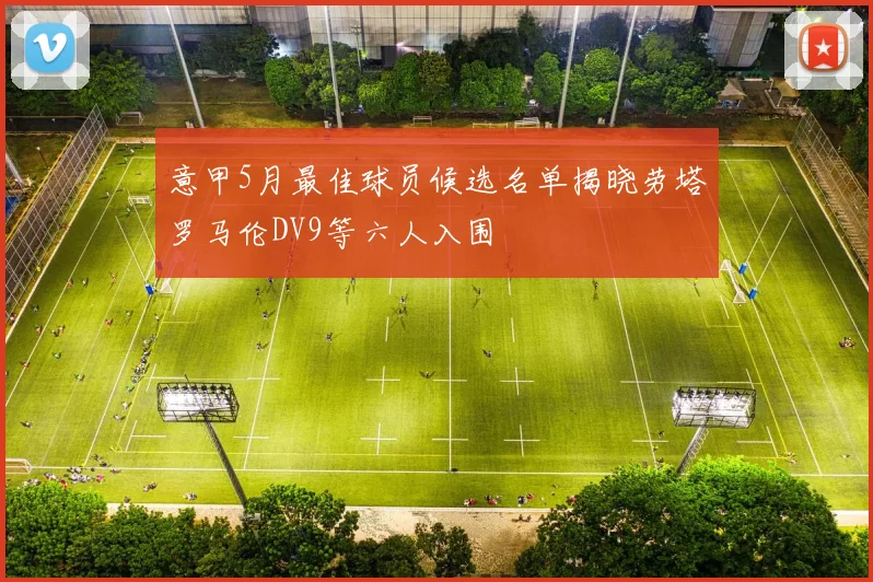 意甲5月最佳球员候选名单揭晓劳塔罗马伦DV9等六人入围