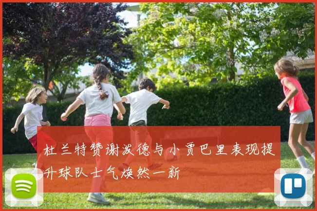 杜兰特赞谢泼德与小贾巴里表现提升球队士气焕然一新
