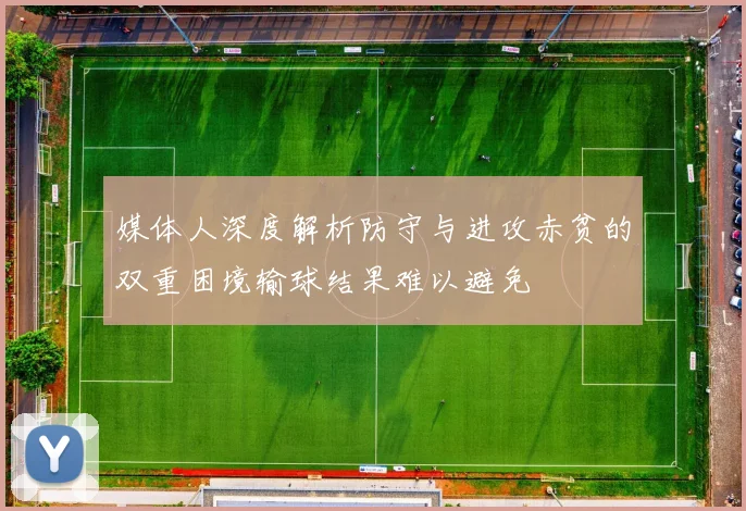 媒体人深度解析防守与进攻赤贫的双重困境输球结果难以避免