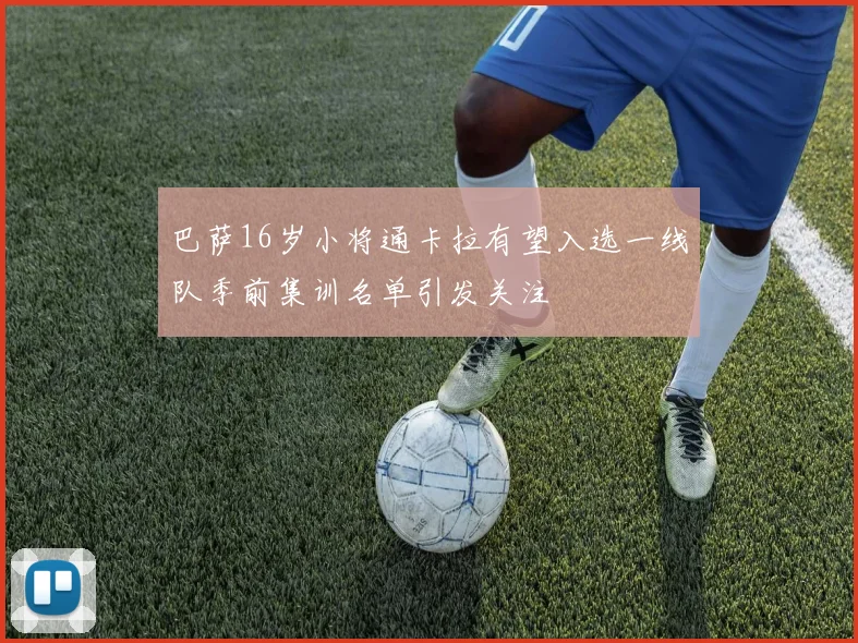 巴萨16岁小将通卡拉有望入选一线队季前集训名单引发关注