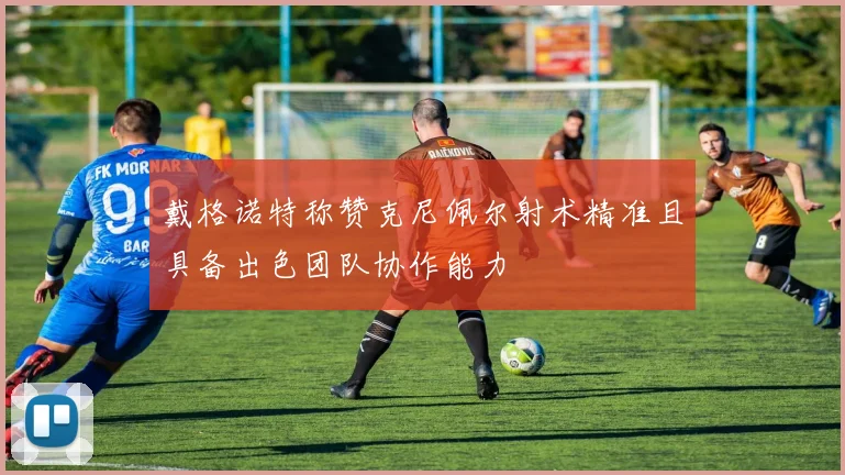 戴格诺特称赞克尼佩尔射术精准且具备出色团队协作能力