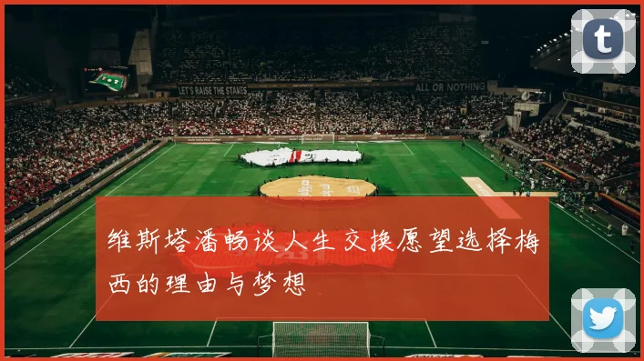 维斯塔潘畅谈人生交换愿望选择梅西的理由与梦想