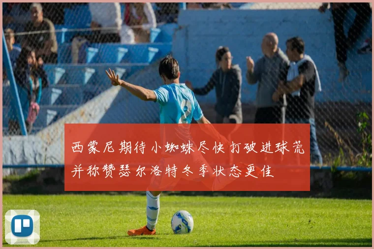 西蒙尼期待小蜘蛛尽快打破进球荒并称赞瑟尔洛特冬季状态更佳