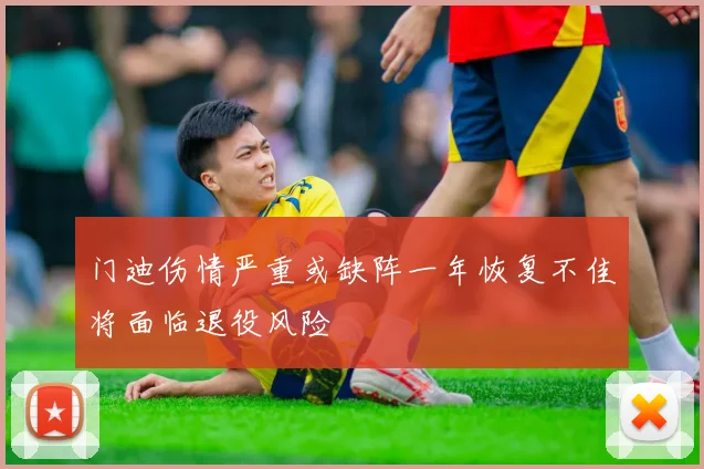 门迪伤情严重或缺阵一年恢复不佳将面临退役风险