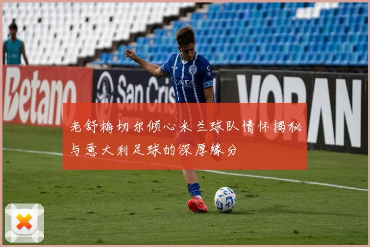 老舒梅切尔倾心米兰球队情怀揭秘与意大利足球的深厚缘分