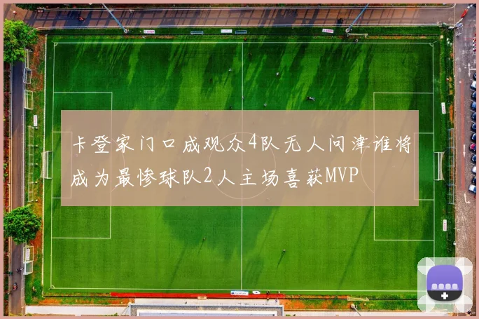 卡登家门口成观众4队无人问津谁将成为最惨球队2人主场喜获MVP