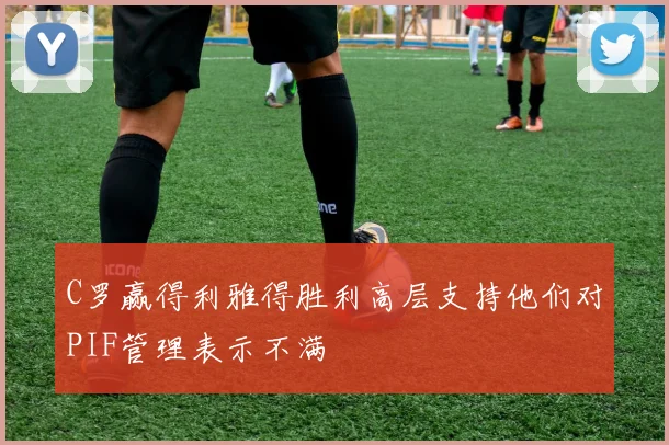 C罗赢得利雅得胜利高层支持他们对PIF管理表示不满