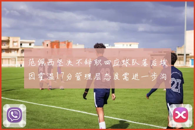 范佩西坚决不辞职回应球队落后埃因霍温17分管理层态度需进一步沟通