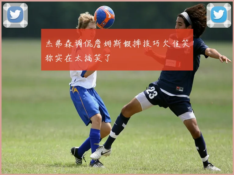 杰弗森调侃詹姆斯假摔技巧欠佳笑称实在太搞笑了