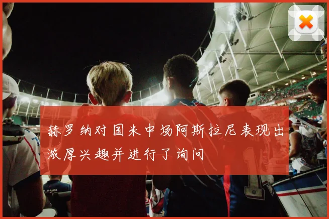 赫罗纳对国米中场阿斯拉尼表现出浓厚兴趣并进行了询问
