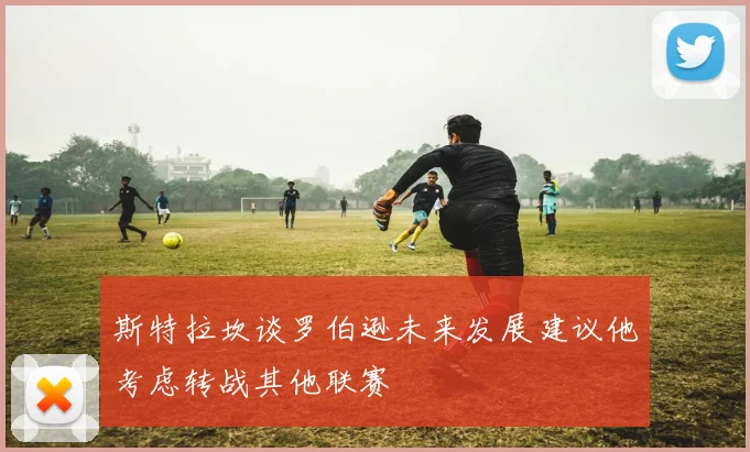 斯特拉坎谈罗伯逊未来发展建议他考虑转战其他联赛