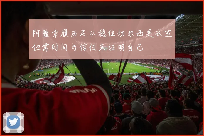 阿隆索履历足以稳住切尔西更衣室但需时间与信任来证明自己