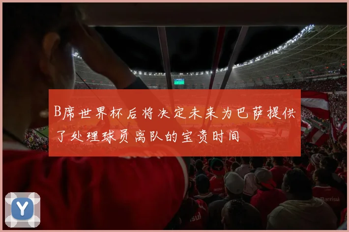 B席世界杯后将决定未来为巴萨提供了处理球员离队的宝贵时间