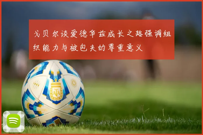 戈贝尔谈爱德华兹成长之路强调组织能力与被包夹的尊重意义