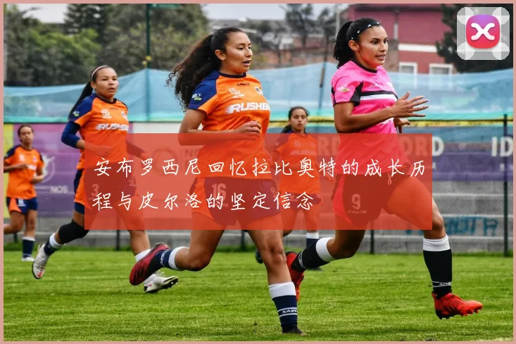 安布罗西尼回忆拉比奥特的成长历程与皮尔洛的坚定信念