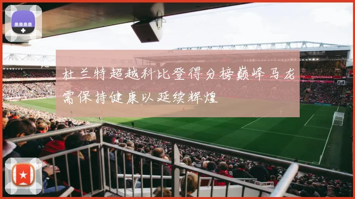 杜兰特超越科比登得分榜巅峰马龙需保持健康以延续辉煌
