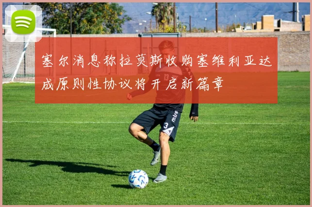塞尔消息称拉莫斯收购塞维利亚达成原则性协议将开启新篇章