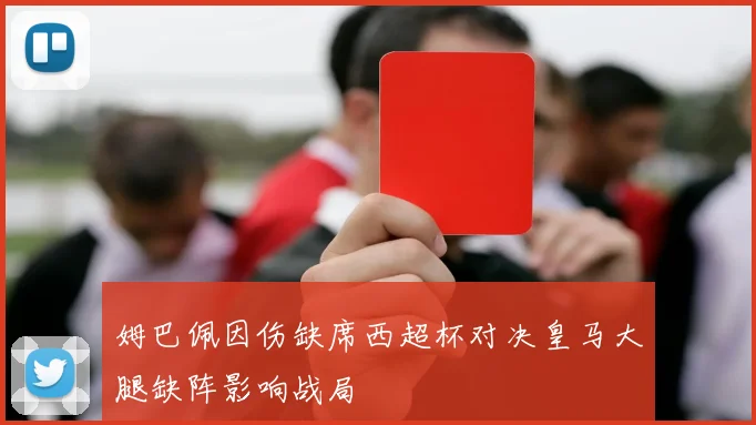 姆巴佩因伤缺席西超杯对决皇马大腿缺阵影响战局