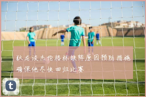 狄龙谈杰伦格林缺阵原因预防措施确保他尽快回归比赛